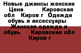 Новые джинсы женские › Цена ­ 370 - Кировская обл., Киров г. Одежда, обувь и аксессуары » Женская одежда и обувь   . Кировская обл.,Киров г.